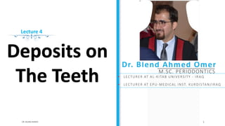 Dr. Blend Ahmed Omer
M.SC. PERIODONTICS
Deposits on
The Teeth
1
DR. BLEND AHMED
Lecture 4
• LECTURER AT AL-KITAB UNIVERSITY - IRAQ
• LECTURER AT EPU-MEDICAL INST. KURDISTAN/IRAQ
 