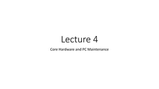 Lecture 4
Core Hardware and PC Maintenance
 