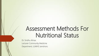 Assessment Methods For
Nutritional Status
Dr. Sindhu Almas
Lecturer Community Medicine
Department, LUMHS Jamshoro.
 