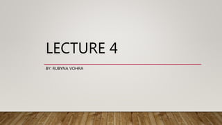 LECTURE 4
BY: RUBYNA VOHRA
 