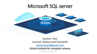 Microsoft SQL server
Lecture : four
Lecturer :Ashna nazm hamasalh
ashnanazm2@gmail.com
Kirkuk institute for computer science
1
lecturer.Miss.Ashna Nazm Hamasalh
 