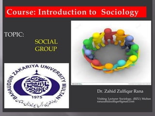TOPIC:
SOCIAL
GROUP
Dr. Zahid Zulfiqar Rana
Visiting Lecturer Sociology, (BZU) Multan
ranazahidzulfiqar@gmail.com
 
