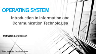 OPERATINGSYSTEM
Instructor: Sara Hassan
Introduction to Information and
Communication Technologies
Ghazi University, Dera Ghazi Khan
 