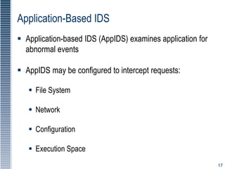 17
Application-Based IDS
 Application-based IDS (AppIDS) examines application for
abnormal events
 AppIDS may be configured to intercept requests:
 File System
 Network
 Configuration
 Execution Space
 