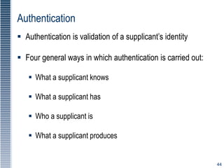 44
Authentication
 Authentication is validation of a supplicant’s identity
 Four general ways in which authentication is carried out:
 What a supplicant knows
 What a supplicant has
 Who a supplicant is
 What a supplicant produces
 