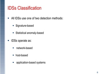 6
IDSs Classification
 All IDSs use one of two detection methods:
 Signature-based
 Statistical anomaly-based
 IDSs operate as:
 network-based
 host-based
 application-based systems
 