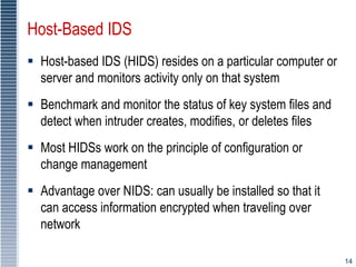 14
Host-Based IDS
 Host-based IDS (HIDS) resides on a particular computer or
server and monitors activity only on that sy...