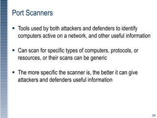 39
Port Scanners
 Tools used by both attackers and defenders to identify
computers active on a network, and other useful ...