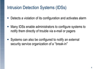 4
Intrusion Detection Systems (IDSs)
 Detects a violation of its configuration and activates alarm
 Many IDSs enable adm...