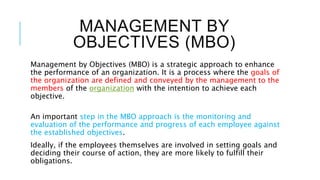 MANAGEMENT BY
OBJECTIVES (MBO)
Management by Objectives (MBO) is a strategic approach to enhance
the performance of an org...