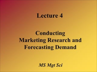 Conducting
Marketing Research and
Forecasting Demand
Lecture 4
MS Mgt Sci
 
