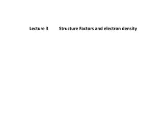 Lecture 3 Structure Factors and electron density
 
