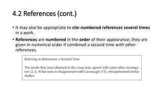 4.2 References (cont.)
• It may also be appropriate to cite numbered references several times
in a work.
• References are numbered in the order of their appearance; they are
given in numerical order if combined a second time with other
references.
 