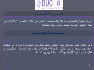 2
‫الكليـــــــــــــة‬ ‫رؤيــــــــــــة‬
‫الكليــــــــــــة‬ ‫رســـــــــــــــالة‬
‫الريادة‬
ً
‫محليا‬
ً
‫واقليميا‬
ً
‫ودوليا‬
‫لالرتقاء‬
‫بصحة‬
‫االنسان‬
‫من‬
‫خالل‬
‫استخدام‬
‫االب‬
‫تكارات‬
‫فى‬
‫مجال‬
‫التعليم‬
‫والبحوث‬
‫العلمية‬
‫والممارسات‬
‫التطبيقية‬
.
‫توفير‬
‫أفضل‬
‫الممارسات‬
‫في‬
‫مجال‬
‫التعليم‬
‫والتعلم‬
‫والتدريب‬
‫وإستمرارية‬
‫خلق‬
‫ف‬
‫رص‬
‫للطالب‬
‫والخريجين‬
‫بإبتكار‬
‫ونشر‬
‫وتطبيق‬
‫المعرفة‬
‫الحديثة‬
‫المرتكزة‬
‫على‬
‫البحوث‬
‫وال‬
‫تطبيقات‬
‫في‬
‫العلوم‬
‫الصيدلية‬
‫واإلكلينيكية‬
‫واإلجتماعية‬
‫للنهوض‬
‫بالصحة‬
 