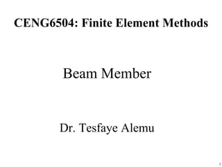 CENG6504: Finite Element Methods
Beam Member
Dr. Tesfaye Alemu
1
 