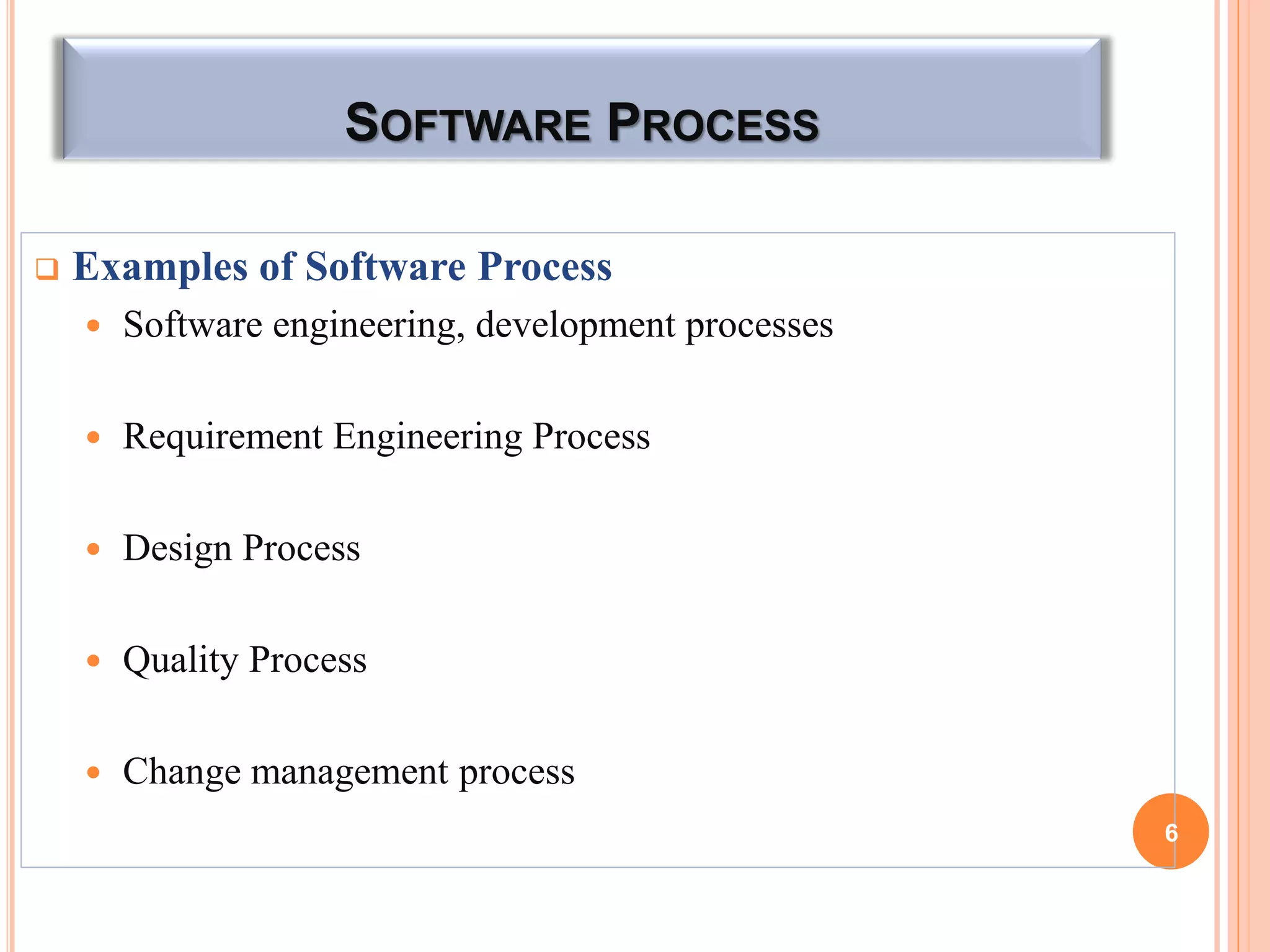 SOFTWARE PROCESS
 Examples of Software Process
 Software engineering, development processes
 Requirement Engineering Process
 Design Process
 Quality Process
 Change management process
6
 