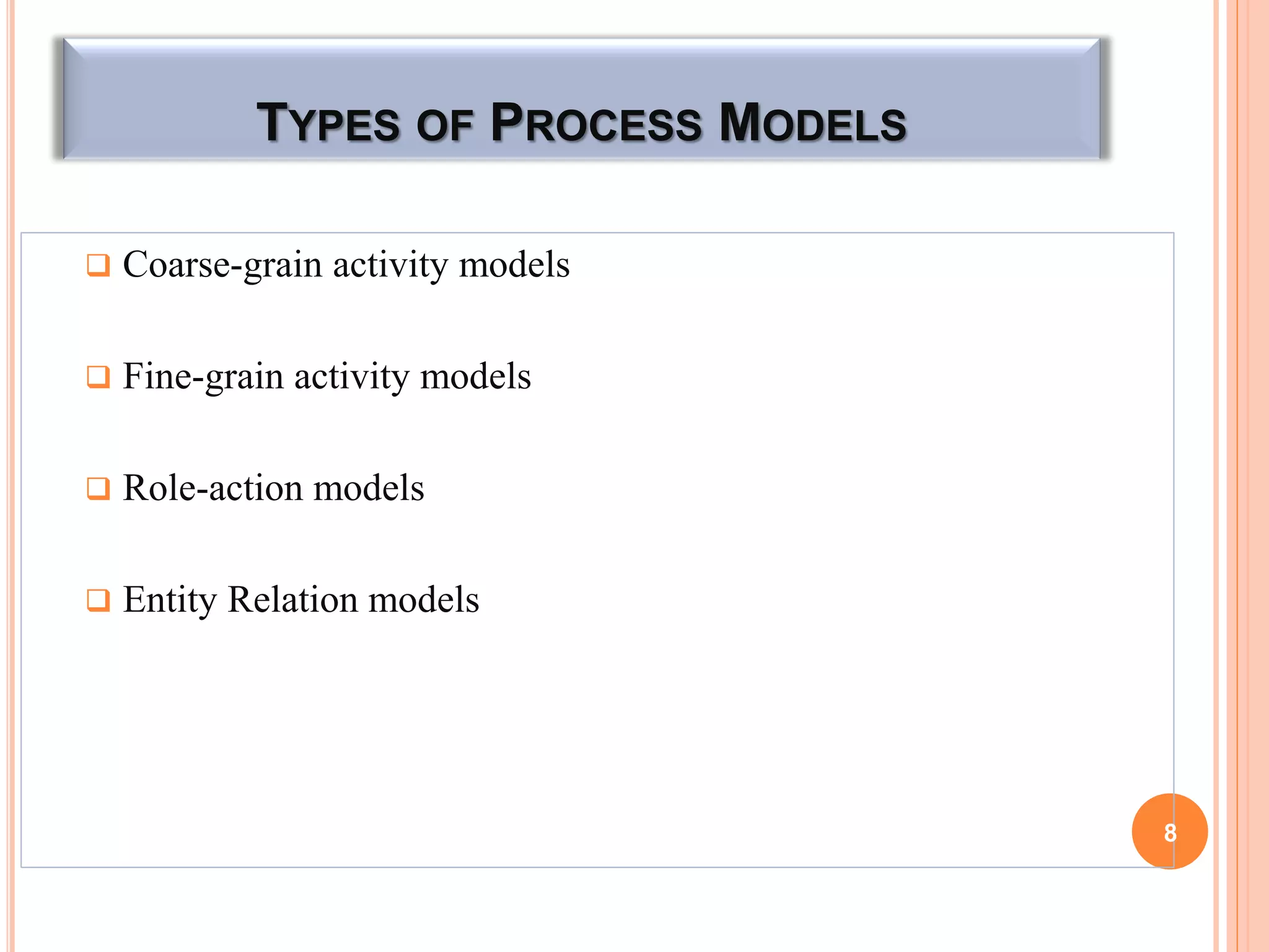 TYPES OF PROCESS MODELS
 Coarse-grain activity models
 Fine-grain activity models
 Role-action models
 Entity Relation models
8
 