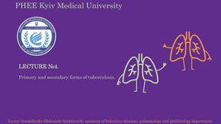 PHEE Kyiv Medical University
LECTURE №4.
Primary and secondary forms of tuberculosis.
Lector: Ivashchenko Oleksandr Andriiovych, assistant of Infectious diseases, pulmonology and phthisiology department.
 