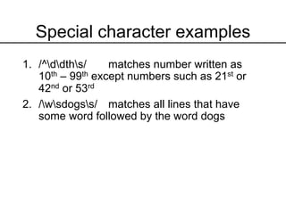 Special character examples
1. /^ddths/ matches number written as
10th – 99th except numbers such as 21st or
42nd or 53rd
2. /wsdogss/ matches all lines that have
some word followed by the word dogs
 