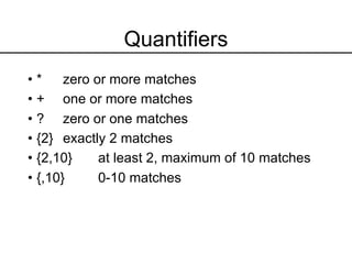 Quantifiers
• * zero or more matches
• + one or more matches
• ? zero or one matches
• {2} exactly 2 matches
• {2,10} at least 2, maximum of 10 matches
• {,10} 0-10 matches
 