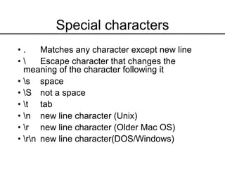Special characters
• . Matches any character except new line
•  Escape character that changes the
meaning of the character following it
• s space
• S not a space
• t tab
• n new line character (Unix)
• r new line character (Older Mac OS)
• rn new line character(DOS/Windows)
 