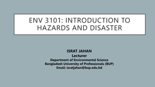 ENV 3101: INTRODUCTION TO
HAZARDS AND DISASTER
ISRAT JAHAN
Lecturer
Department of Environmental Science
Bangladesh University of Professionals (BUP)
Email: isratjahan@bup.edu.bd
 