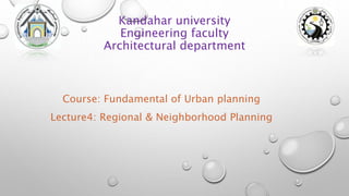 Kandahar university
Engineering faculty
Architectural department
Course: Fundamental of Urban planning
Lecture4: Regional & Neighborhood Planning
 