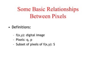 Some Basic Relationships
Between Pixels
• Definitions:
– f(x,y): digital image
– Pixels: q, p
– Subset of pixels of f(x,y): S
 