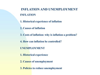 INFLATION AND UNEMPLOYMENT
INFLATION
1. Historical experience of inflation
2. Causes of inflation
3. Costs of inflation: why is inflation a problem?
4. How can inflation be controlled?
UNEMPLOYMENT
1. Historical experience
2. Causes of unemployment
3. Policies to reduce unemployment
 