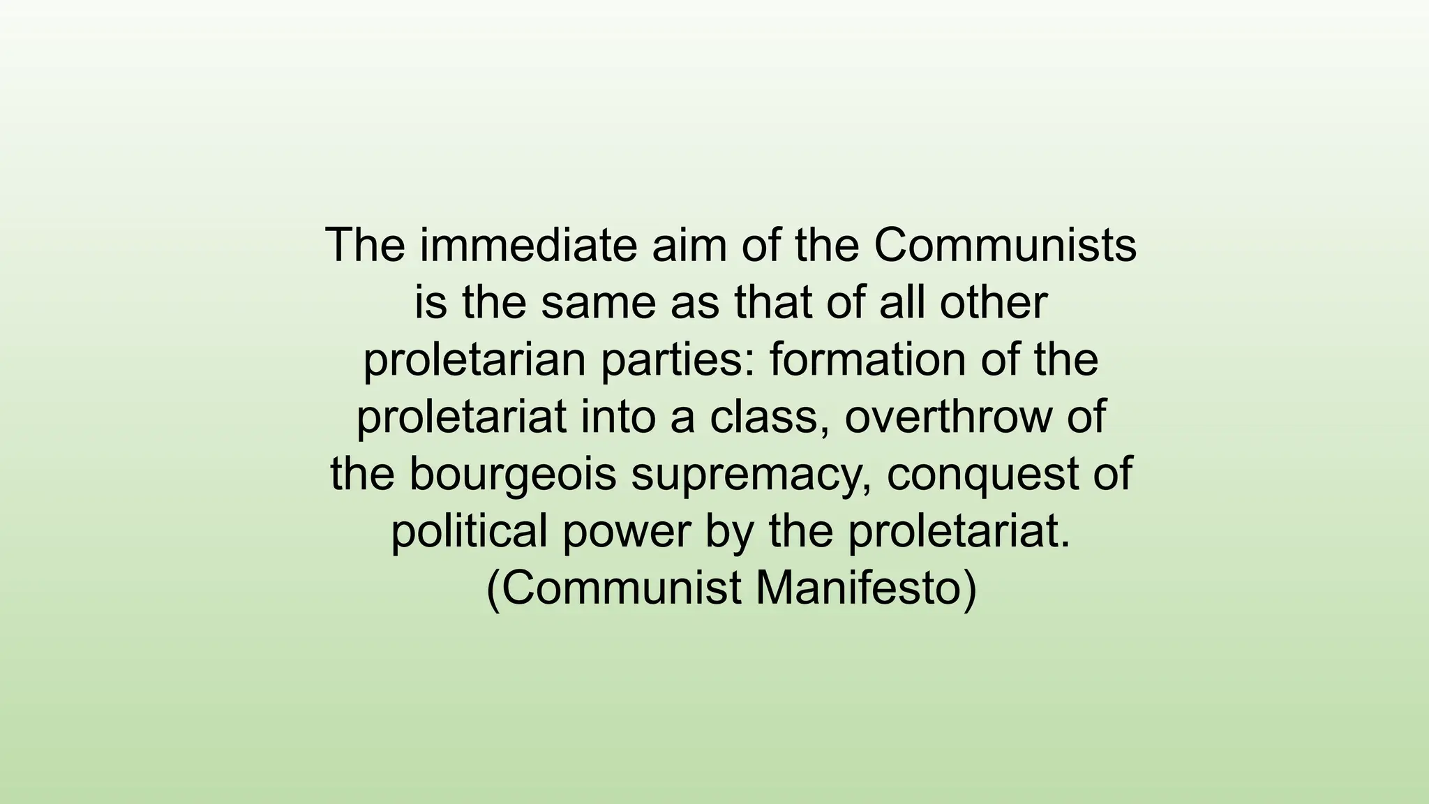 The immediate aim of the Communists
is the same as that of all other
proletarian parties: formation of the
proletariat into a class, overthrow of
the bourgeois supremacy, conquest of
political power by the proletariat.
(Communist Manifesto)
 