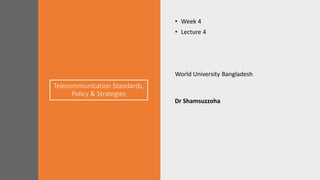 Telecommunication Standards,
Policy & Strategies
• Week 4
• Lecture 4
World University Bangladesh
Dr Shamsuzzoha
 
