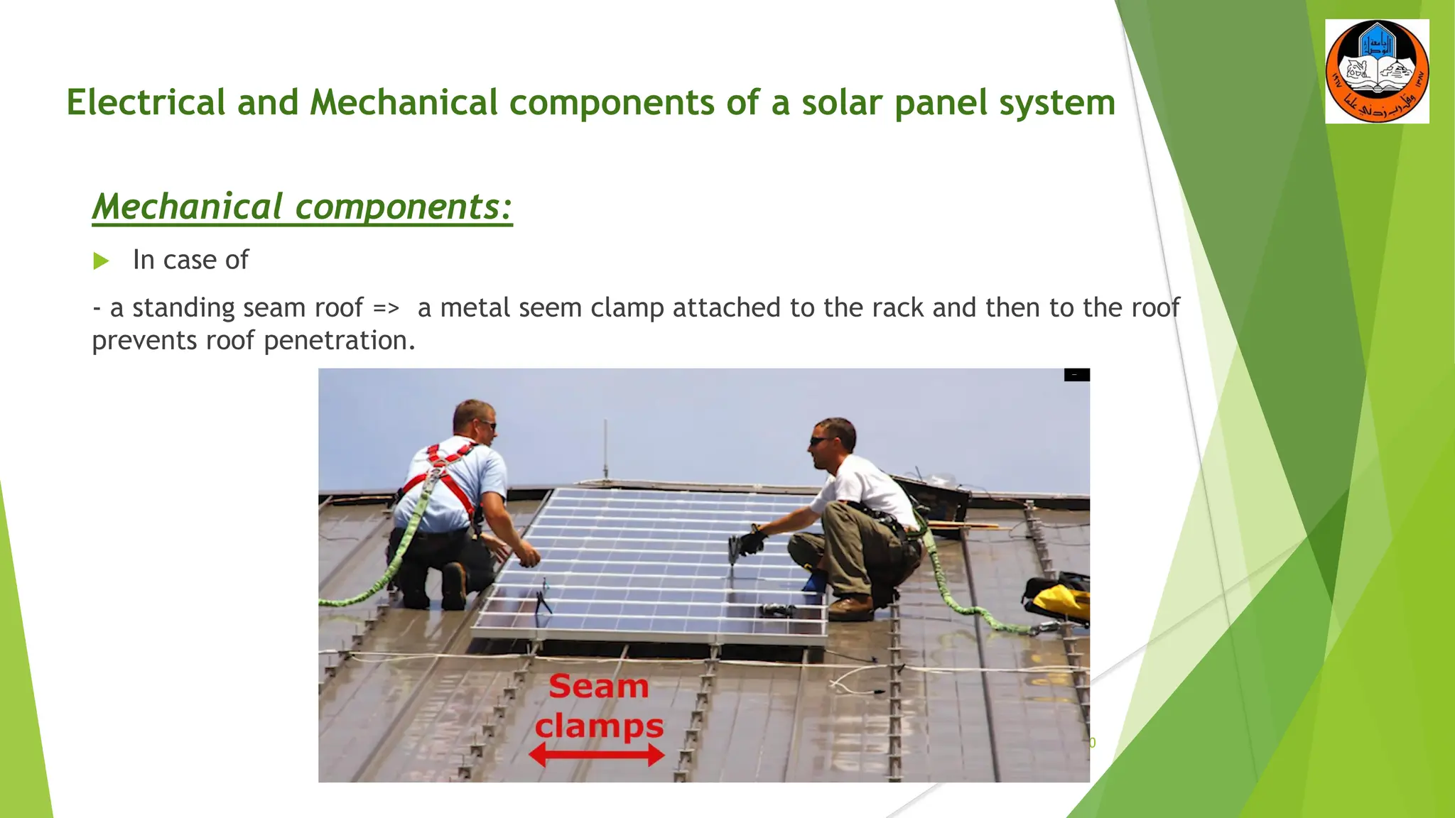 Electrical and Mechanical components of a solar panel system
Mechanical components:
 In case of
- a standing seam roof => a metal seem clamp attached to the rack and then to the roof
prevents roof penetration.
20
 