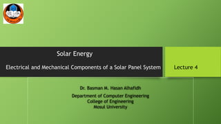 Solar Energy
Electrical and Mechanical Components of a Solar Panel System Lecture 4
Dr. Basman M. Hasan Alhafidh
Department of Computer Engineering
College of Engineering
Mosul University
 