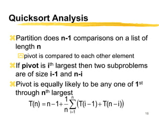 18
Quicksort Analysis
Partition does n-1 comparisons on a list of
length n
pivot is compared to each other element
If pivot is ith largest then two subproblems
are of size i-1 and n-i
Pivot is equally likely to be any one of 1st
through nth largest
 








n
1
i
i)
T(n
1)
T(i
n
1
1
n
T(n)
 