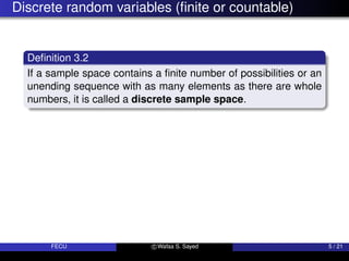 Discrete random variables (finite or countable)
Definition 3.2
If a sample space contains a finite number of possibilities or an
unending sequence with as many elements as there are whole
numbers, it is called a discrete sample space.
FECU c Wafaa S. Sayed 5 / 21
 