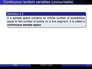Continuous random variables (uncountable)
Definition 3.3
If a sample space contains an infinite number of possibilities
equal to the number of points on a line segment, it is called a
continuous sample space.
FECU c Wafaa S. Sayed 6 / 21
 