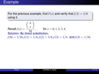 Example
For the previous example, find F(x) and verify that f(2) = 3/8
using it.
Recall f(x) =

4
x

16
, for x = 0, 1, 2, 3, 4.
Solution: By direct substitution,
f(0) = 1/16, f(1) = 1/4, f(2) = 3/8, f(3) = 1/4, and f(4) = 1/16.
FECU c Wafaa S. Sayed 17 / 21
 
