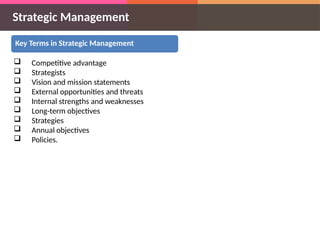 Strategic Management
Key Terms in Strategic Management
 Competitive advantage
 Strategists
 Vision and mission statements
 External opportunities and threats
 Internal strengths and weaknesses
 Long-term objectives
 Strategies
 Annual objectives
 Policies.
 