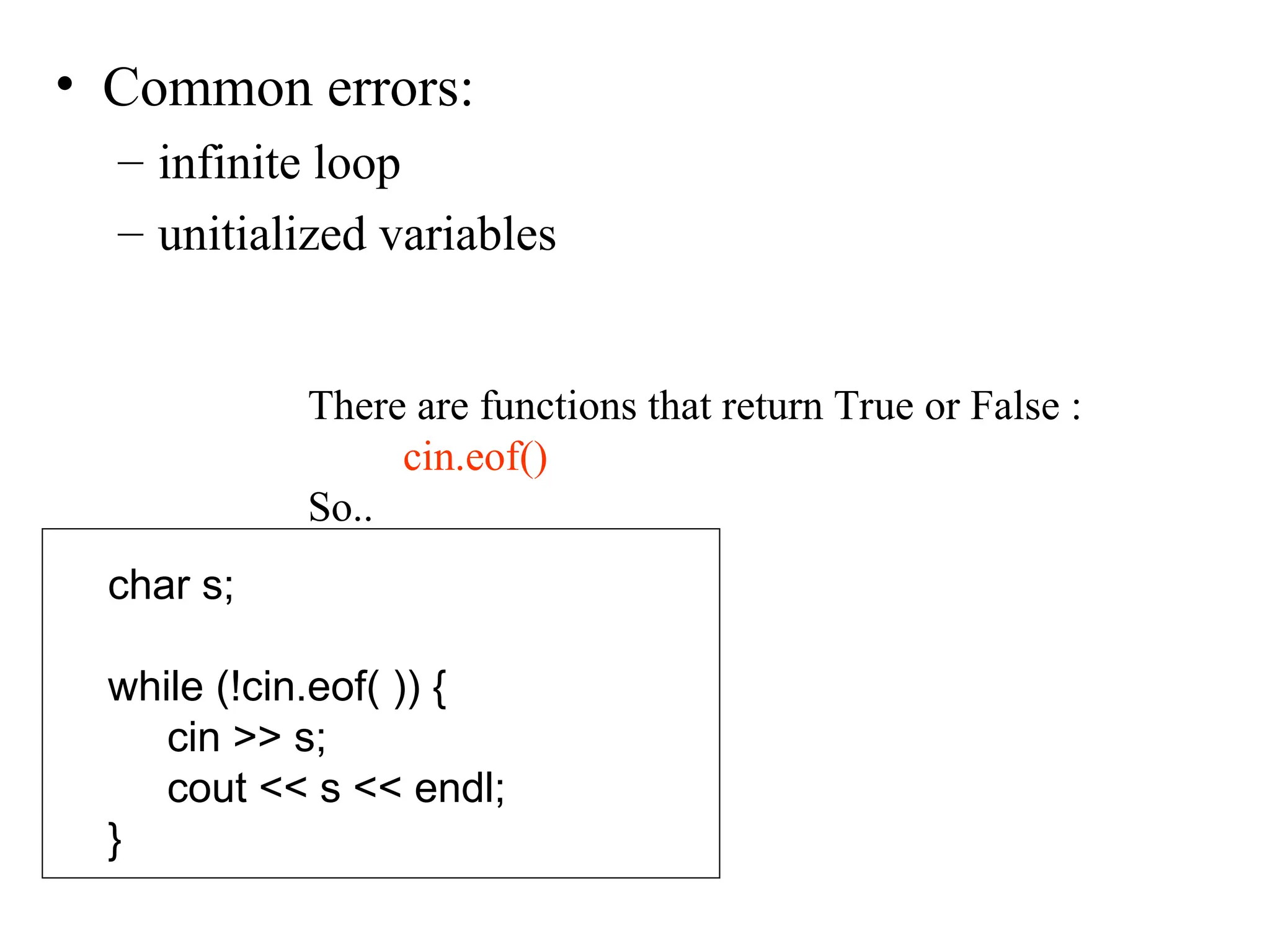 • Common errors:
– infinite loop
– unitialized variables
There are functions that return True or False :
cin.eof()
So..
char s;
while (!cin.eof( )) {
cin >> s;
cout << s << endl;
}
 