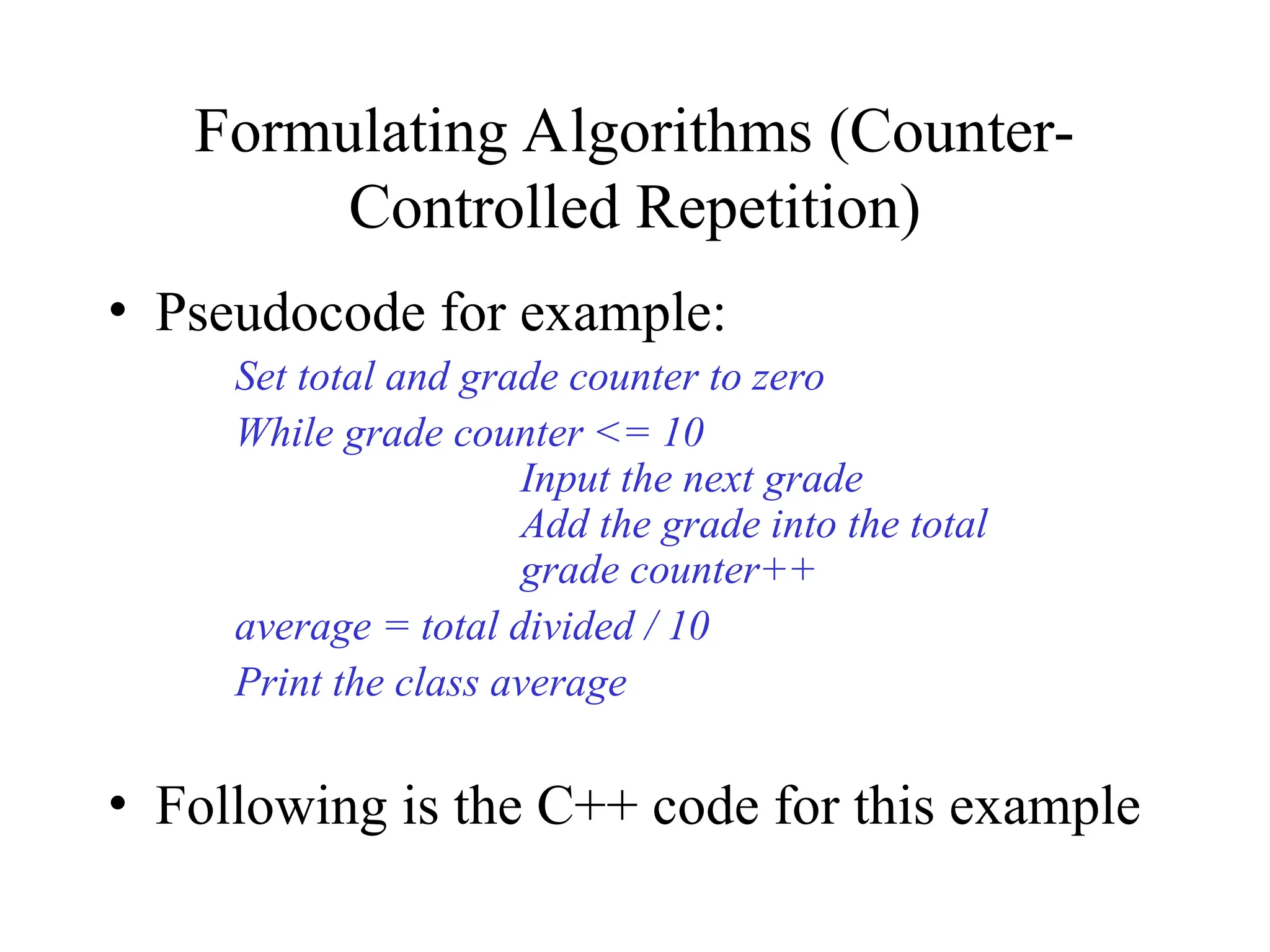 Formulating Algorithms (Counter-
Controlled Repetition)
• Pseudocode for example:
Set total and grade counter to zero
While grade counter <= 10
Input the next grade
Add the grade into the total
grade counter++
average = total divided / 10
Print the class average
• Following is the C++ code for this example
 