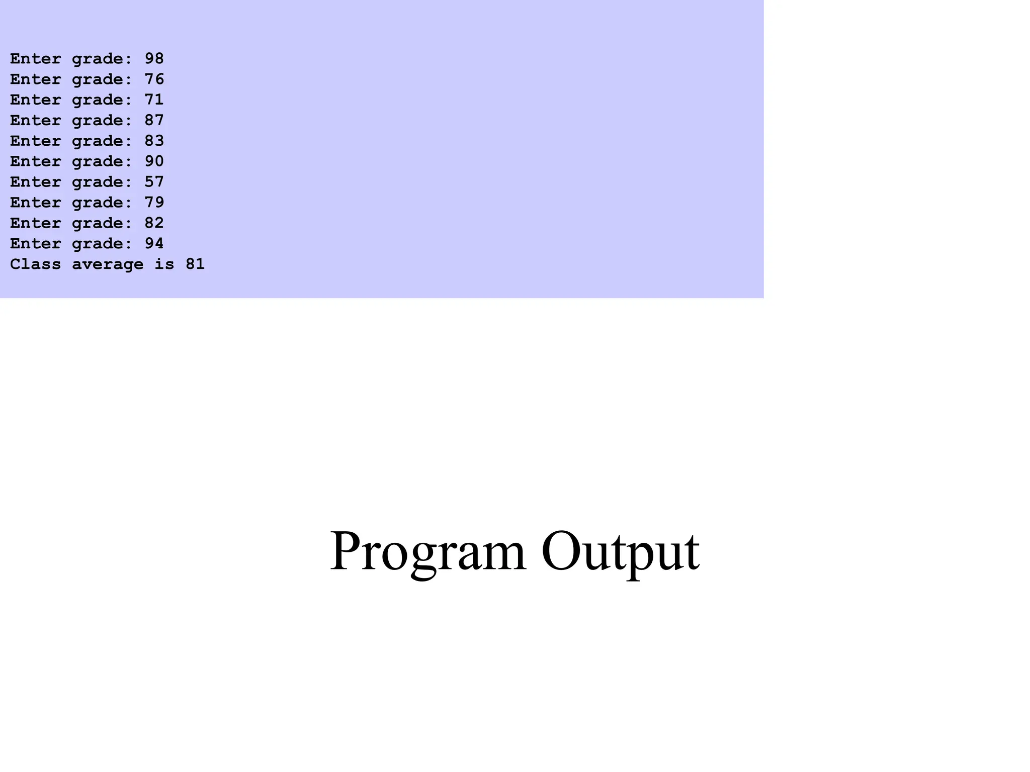 Program Output
Enter grade: 98
Enter grade: 76
Enter grade: 71
Enter grade: 87
Enter grade: 83
Enter grade: 90
Enter grade: 57
Enter grade: 79
Enter grade: 82
Enter grade: 94
Class average is 81
 