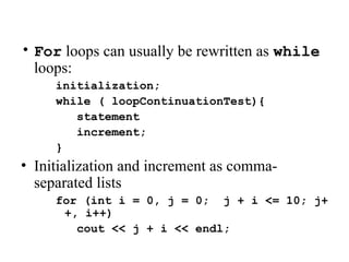 • For loops can usually be rewritten as while
loops:
initialization;
while ( loopContinuationTest){
statement
increment;
}
• Initialization and increment as comma-
separated lists
for (int i = 0, j = 0; j + i <= 10; j+
+, i++)
cout << j + i << endl;
 