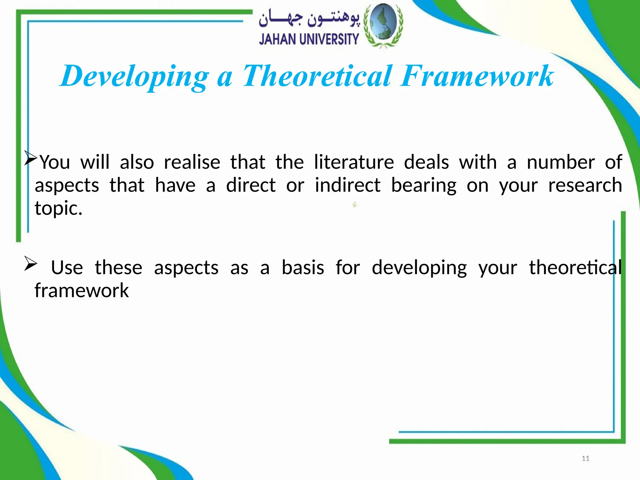 11
Developing a Theoretical Framework
You will also realise that the literature deals with a number of
aspects that have a direct or indirect bearing on your research
topic.
 Use these aspects as a basis for developing your theoretical
framework
 
