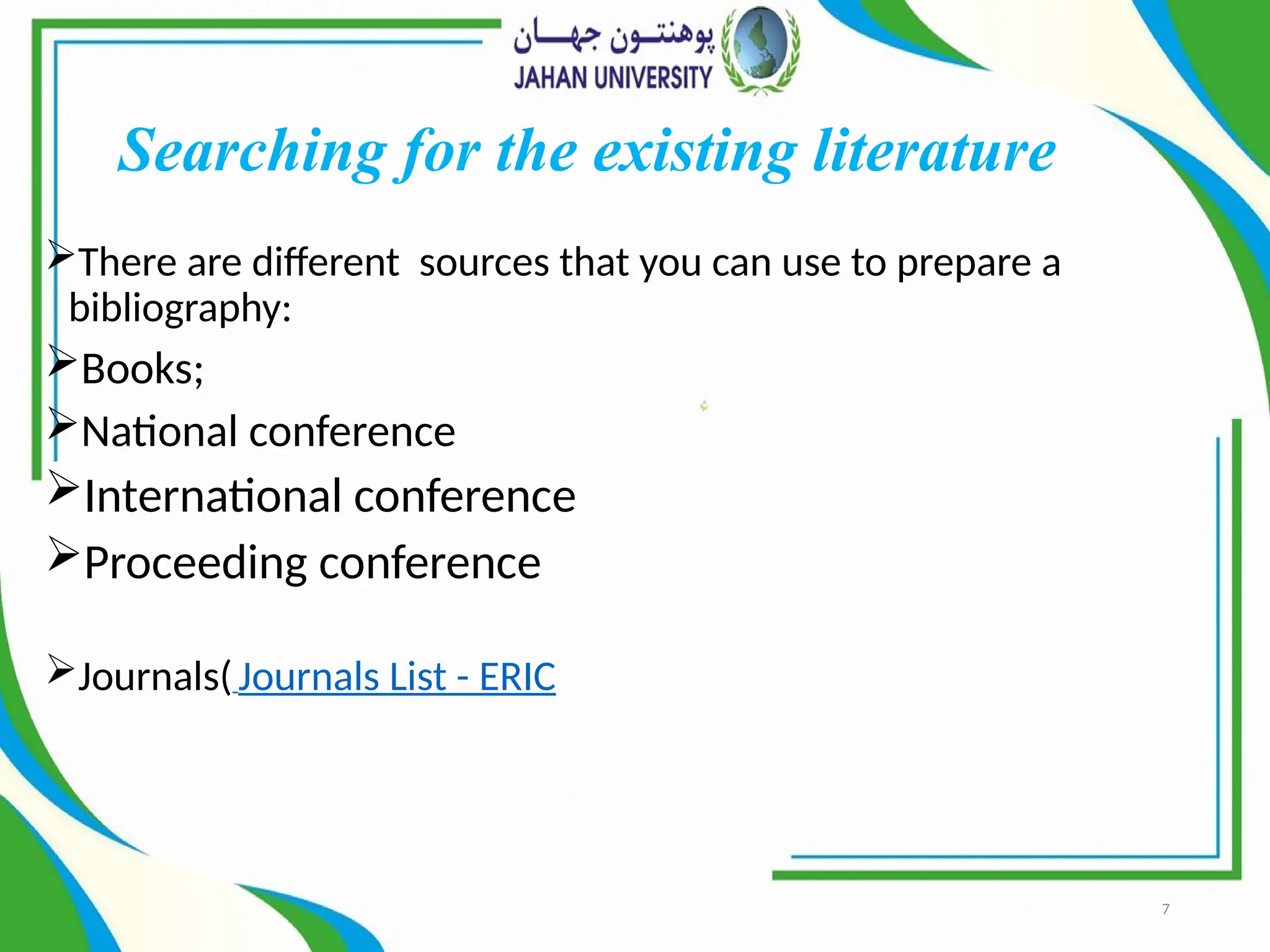 7
Searching for the existing literature
There are different sources that you can use to prepare a
bibliography:
Books;
National conference
International conference
Proceeding conference
Journals(Journals List - ERIC
 