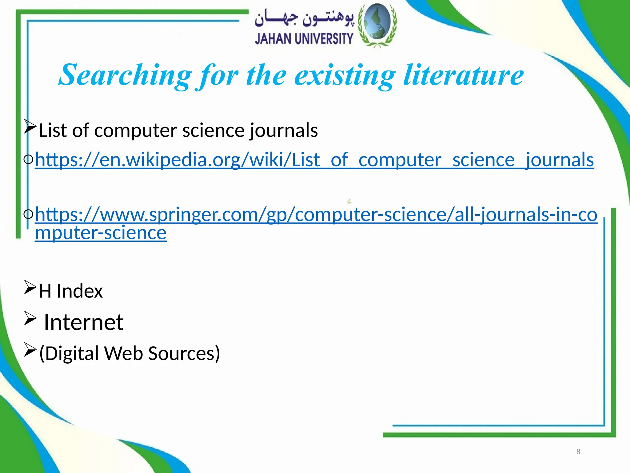 8
Searching for the existing literature
List of computer science journals
ohttps://en.wikipedia.org/wiki/List_of_computer_science_journals
ohttps://www.springer.com/gp/computer-science/all-journals-in-co
mputer-science
H Index
 Internet
(Digital Web Sources)
 