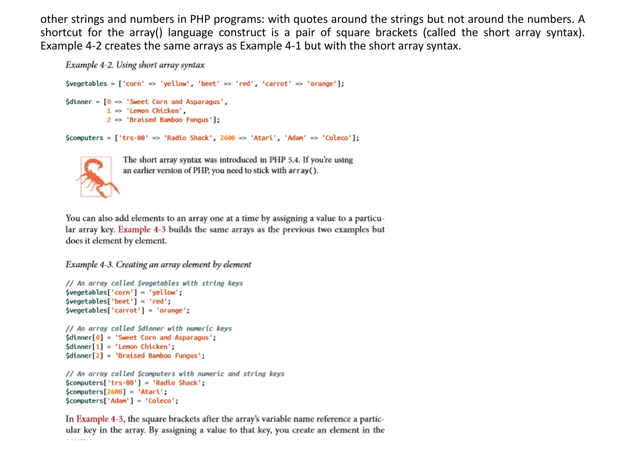 other strings and numbers in PHP programs: with quotes around the strings but not around the numbers. A
shortcut for the array() language construct is a pair of square brackets (called the short array syntax).
Example 4-2 creates the same arrays as Example 4-1 but with the short array syntax.
 