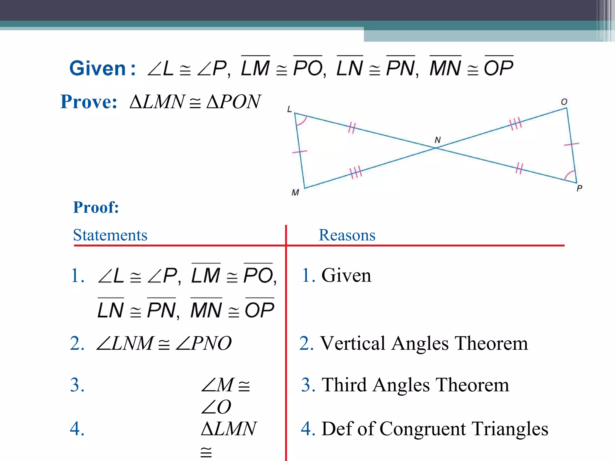 Proof: Prove: Δ LMN      Δ PON 2.   LNM       PNO   2.  Vertical Angles Theorem Statements Reasons 3.  M       O 3.  Third Angles Theorem 4. Δ LMN      Δ PON 4.  Def of Congruent Triangles 1.  Given 1.  