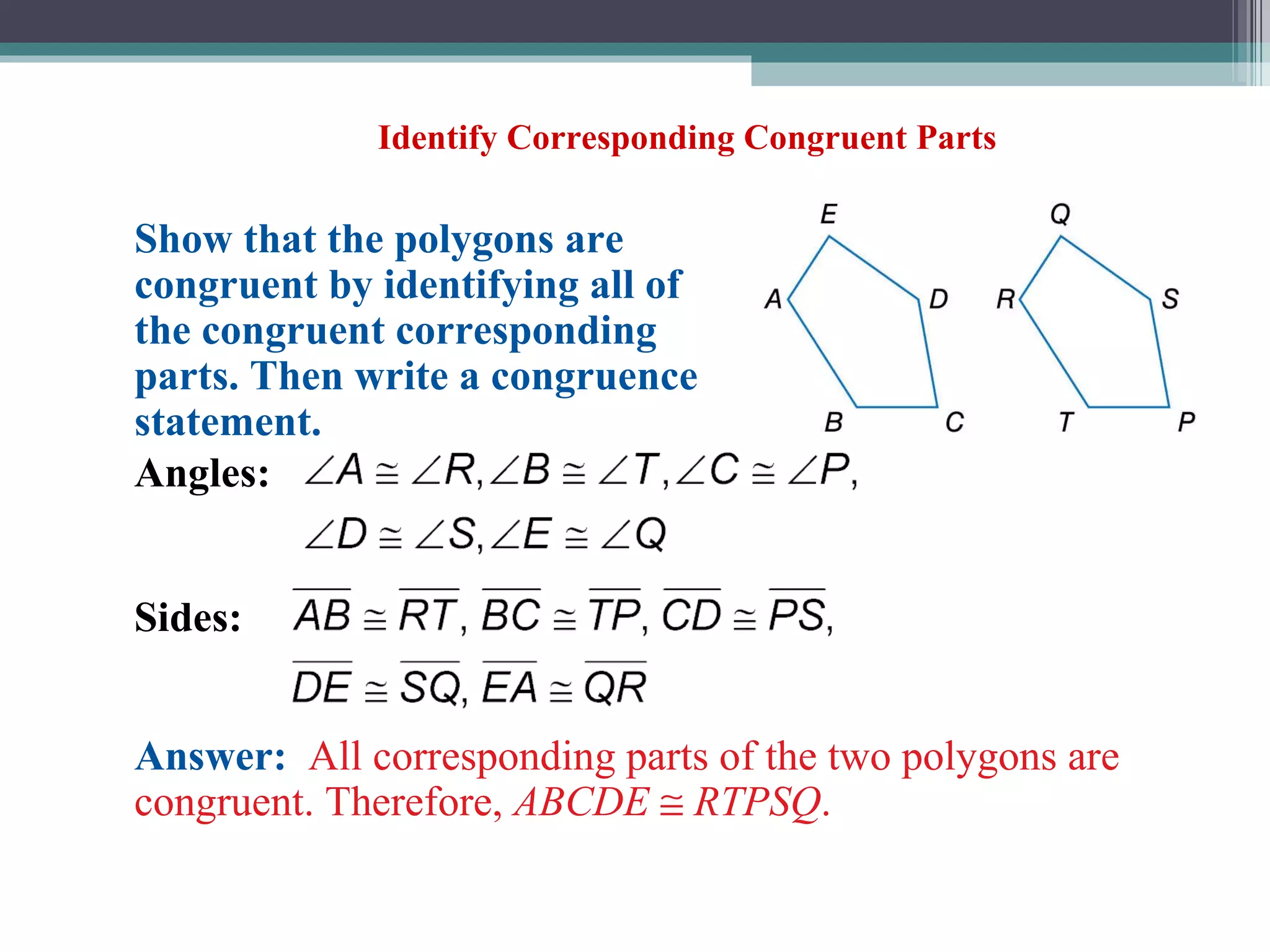 Identify Corresponding Congruent Parts Show that the polygons are congruent by identifying all of the congruent corresponding parts. Then write a congruence statement. Answer:   All corresponding parts of the two polygons are congruent. Therefore,  ABCDE      RTPSQ . Sides: Angles: 