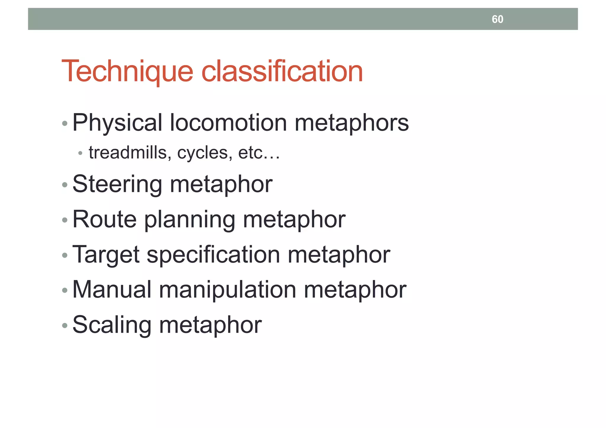 Technique classification
• Physical locomotion metaphors
• treadmills, cycles, etc…
• Steering metaphor
• Route planning metaphor
• Target specification metaphor
• Manual manipulation metaphor
• Scaling metaphor
60
 