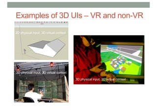 Examples of 3D UIs – VR and non-VR
3D physical input, 3D virtual context
3D physical input, 2D virtual context
2D physical input, 3D virtual context
 